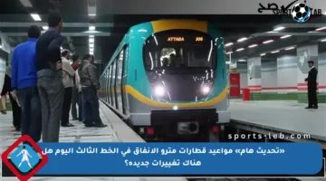 «تحديث هام» مواعيد قطارات مترو الأنفاق في الخط الثالث اليوم هل هناك تغييرات جديدة؟